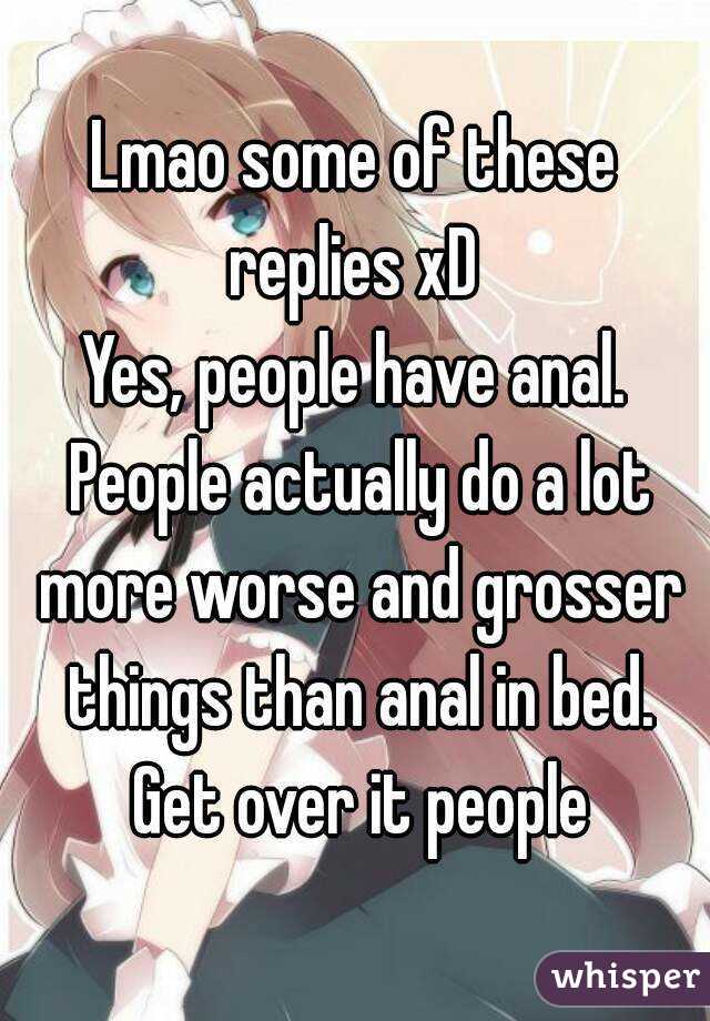 Lmao some of these replies xD 
Yes, people have anal. People actually do a lot more worse and grosser things than anal in bed. Get over it people