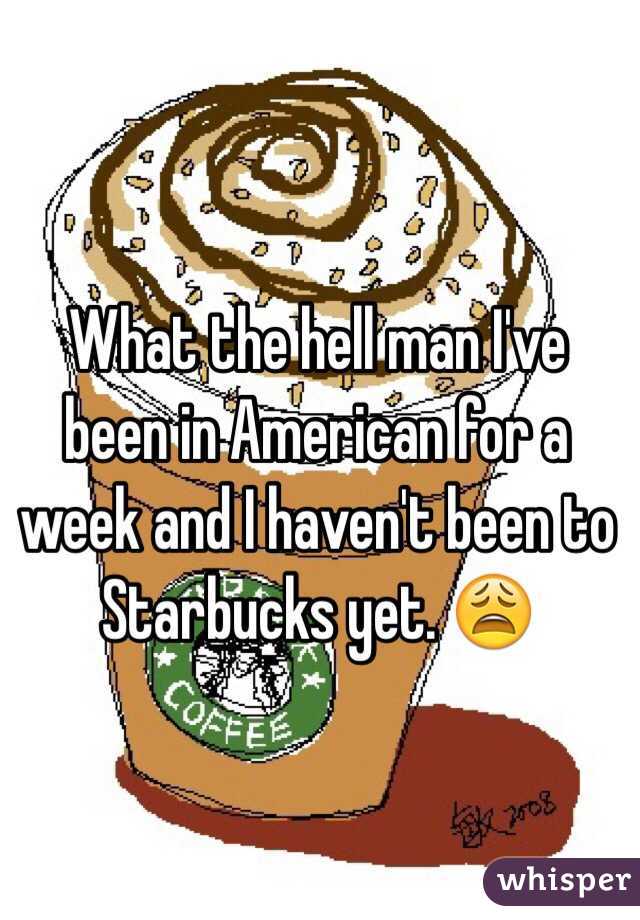 What the hell man I've been in American for a week and I haven't been to Starbucks yet. 😩