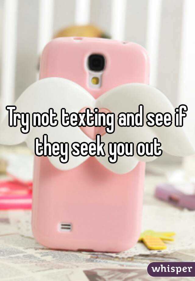 Try not texting and see if they seek you out
