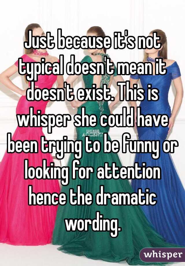 Just because it's not typical doesn't mean it doesn't exist. This is whisper she could have been trying to be funny or looking for attention hence the dramatic wording. 