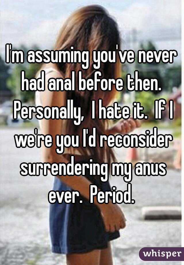 I'm assuming you've never had anal before then.  Personally,  I hate it.  If I we're you I'd reconsider surrendering my anus ever.  Period. 
