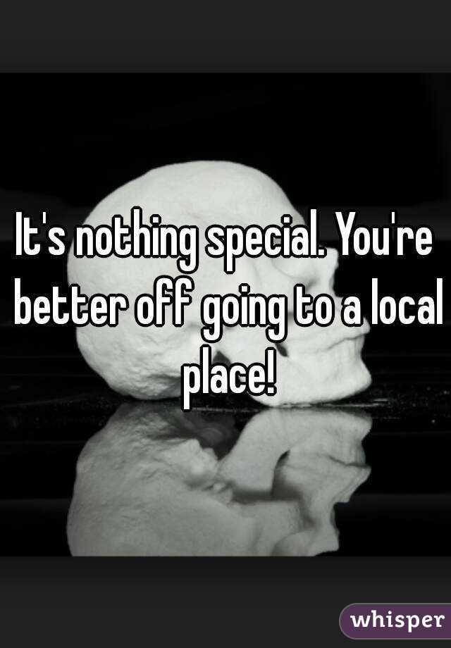 It's nothing special. You're better off going to a local place!