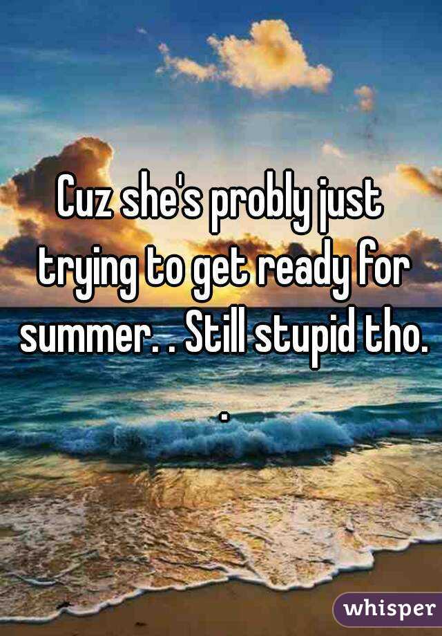 Cuz she's probly just trying to get ready for summer. . Still stupid tho. .