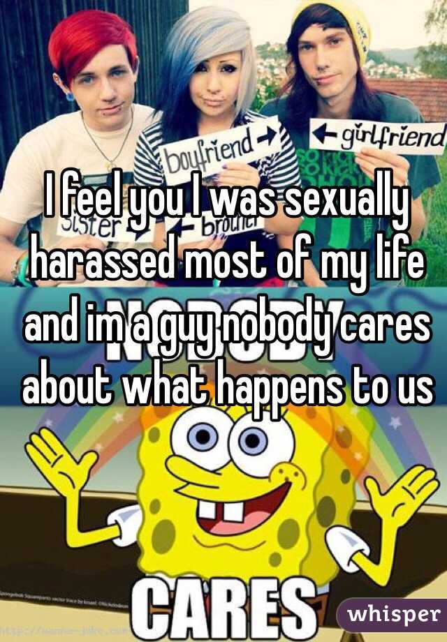I feel you I was sexually harassed most of my life and im a guy nobody cares about what happens to us