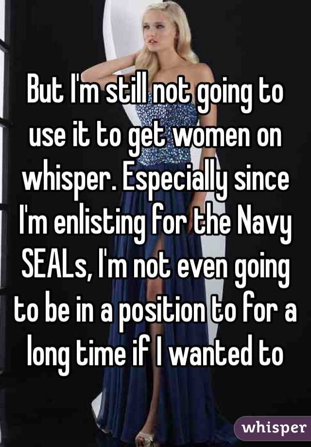 But I'm still not going to use it to get women on whisper. Especially since I'm enlisting for the Navy SEALs, I'm not even going to be in a position to for a long time if I wanted to