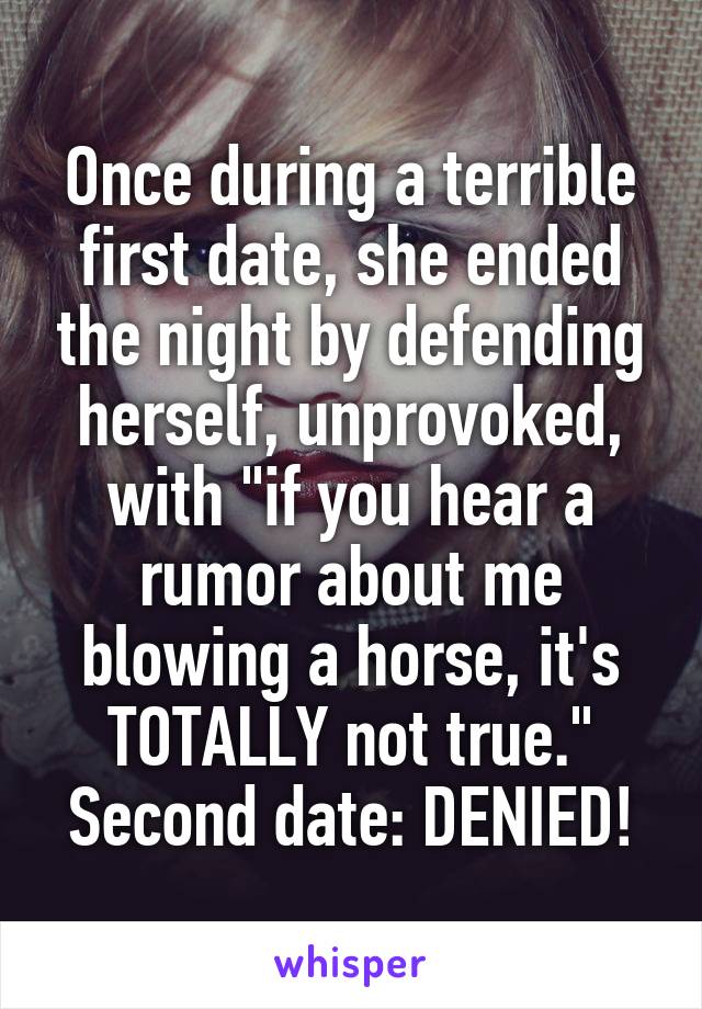 Once during a terrible first date, she ended the night by defending herself, unprovoked, with "if you hear a rumor about me blowing a horse, it's TOTALLY not true."
Second date: DENIED!