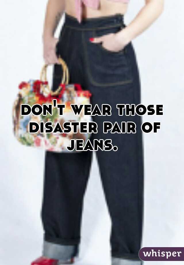 don't wear those disaster pair of jeans. 