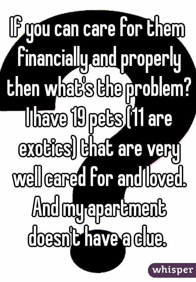 If you can care for them financially and properly then what's the problem? I have 19 pets (11 are exotics) that are very well cared for and loved. And my apartment doesn't have a clue. 