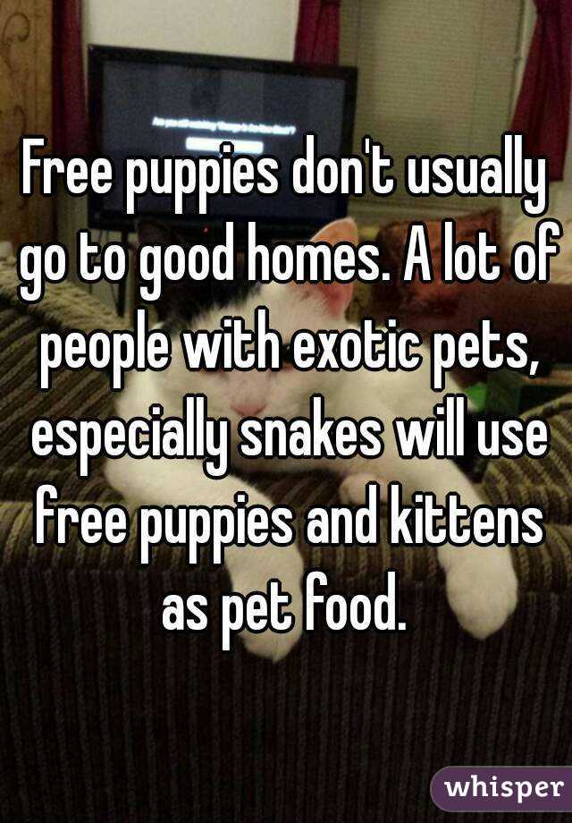 Free puppies don't usually go to good homes. A lot of people with exotic pets, especially snakes will use free puppies and kittens as pet food. 