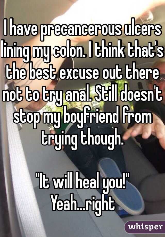 I have precancerous ulcers lining my colon. I think that's the best excuse out there not to try anal. Still doesn't stop my boyfriend from trying though. 

"It will heal you!"
Yeah...right