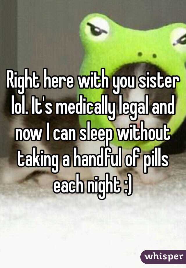 Right here with you sister lol. It's medically legal and now I can sleep without taking a handful of pills each night :) 