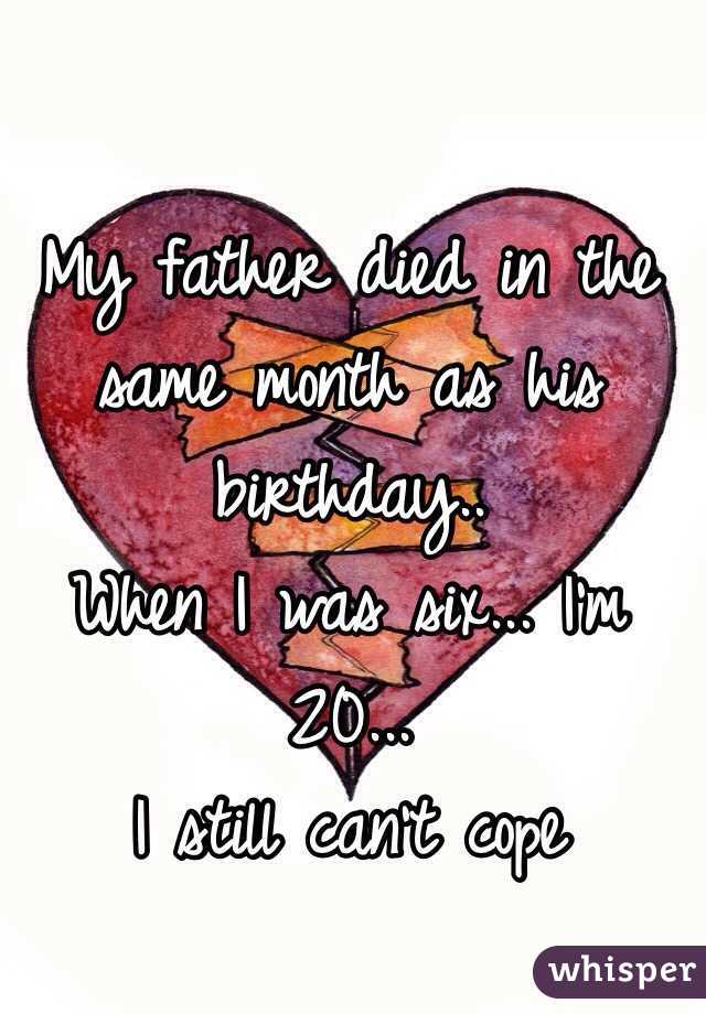 My father died in the same month as his birthday.. 
When I was six... I'm 20...
I still can't cope