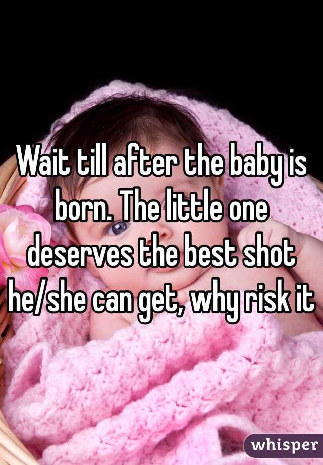 Wait till after the baby is born. The little one deserves the best shot he/she can get, why risk it