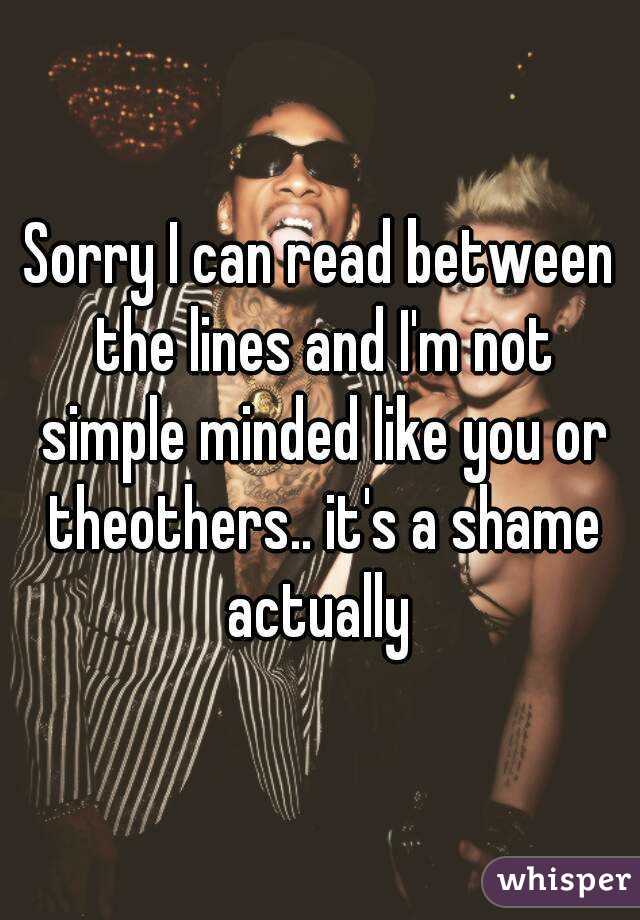 Sorry I can read between the lines and I'm not simple minded like you or theothers.. it's a shame actually 