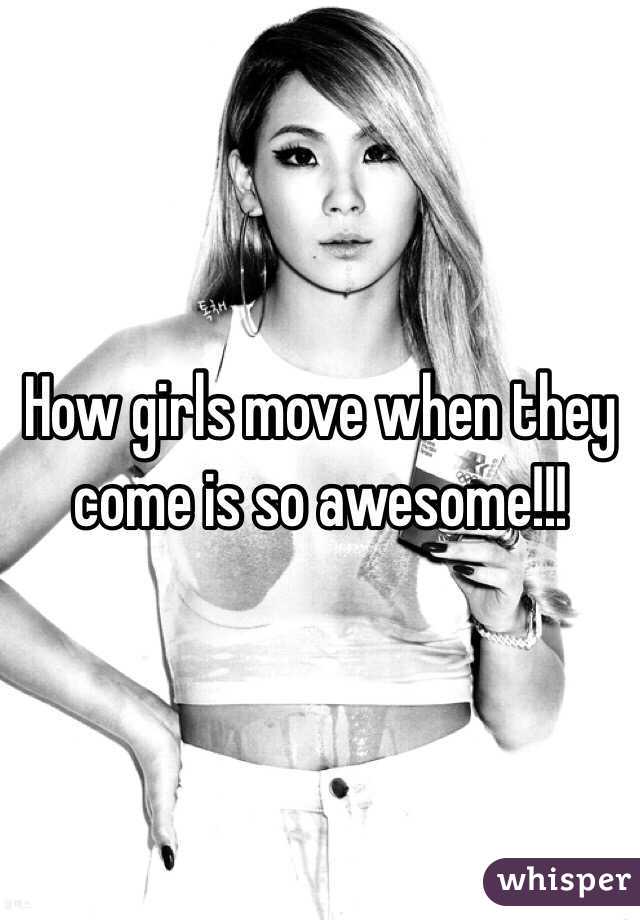 How girls move when they come is so awesome!!!