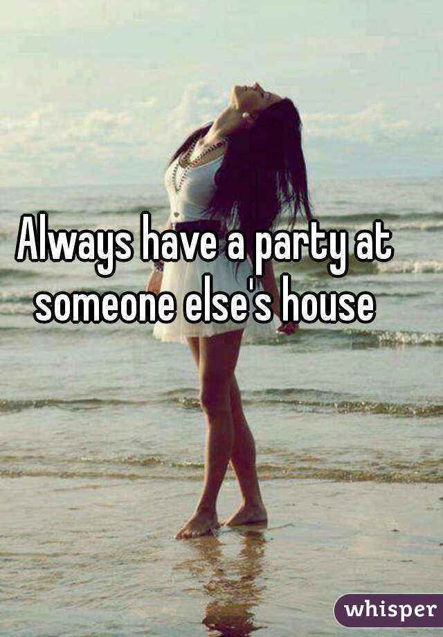 Always have a party at someone else's house 
