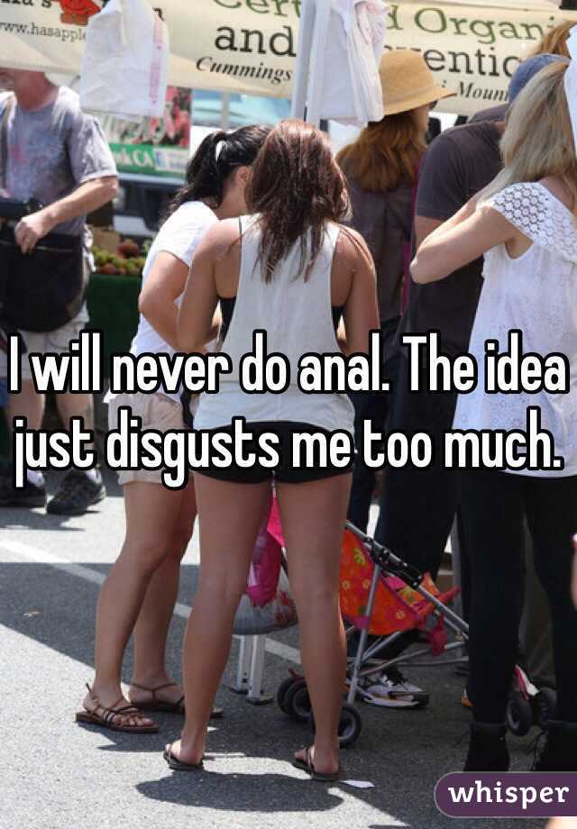 I will never do anal. The idea just disgusts me too much.