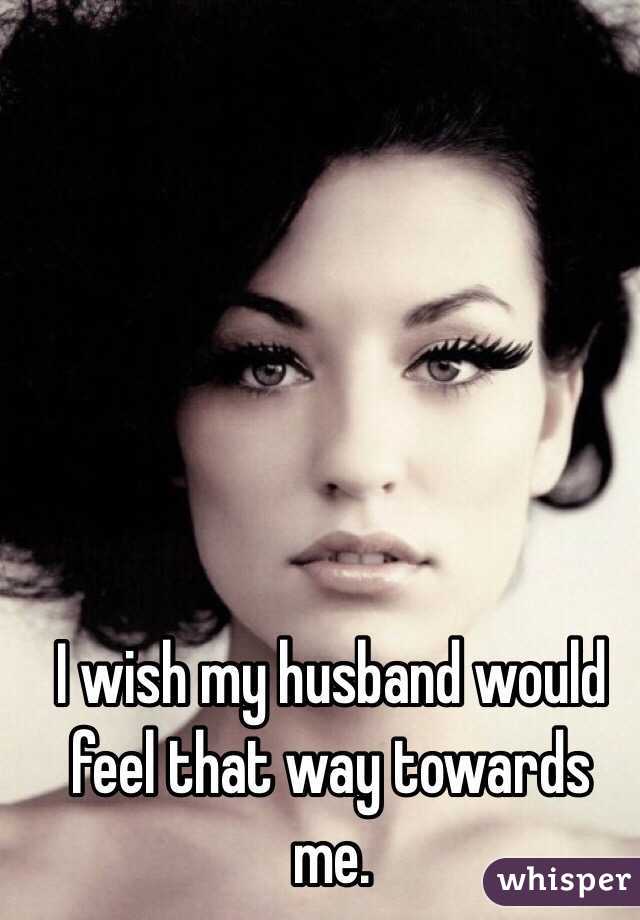 I wish my husband would feel that way towards me.