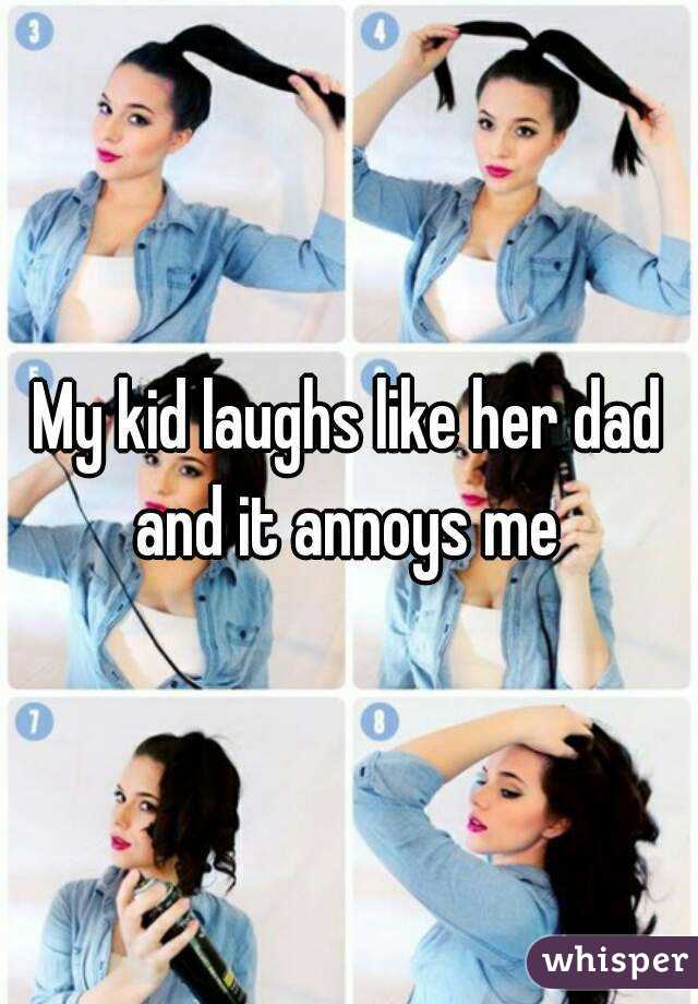 My kid laughs like her dad and it annoys me 