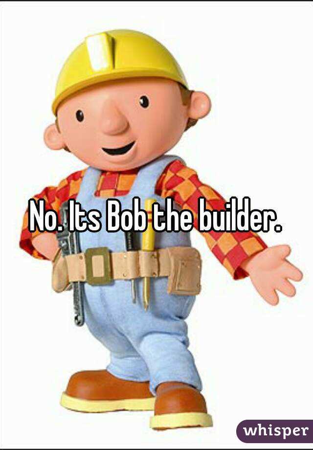 No. Its Bob the builder.