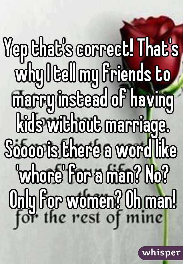 Yep that's correct! That's why I tell my friends to marry instead of having kids without marriage.
Soooo is there a word like 'whore' for a man? No? Only for women? Oh man!