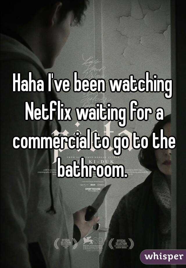 Haha I've been watching Netflix waiting for a commercial to go to the bathroom. 
