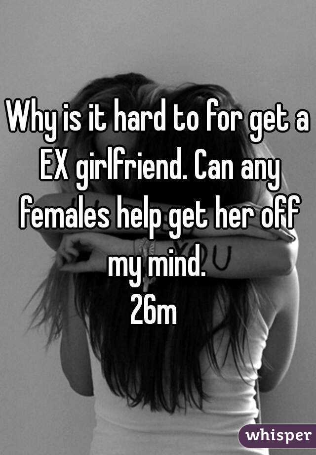Why is it hard to for get a EX girlfriend. Can any females help get her off my mind. 
26m 