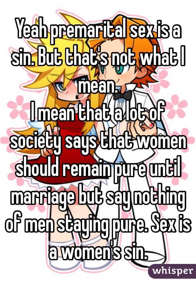 Yeah premarital sex is a sin. But that's not what I mean.
I mean that a lot of society says that women should remain pure until marriage but say nothing of men staying pure. Sex is a women's sin.  