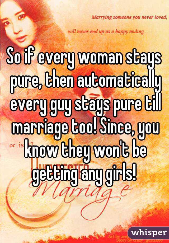 So if every woman stays pure, then automatically every guy stays pure till marriage too! Since, you know they won't be getting any girls! 