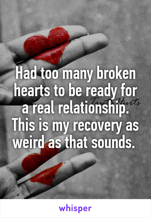 Had too many broken hearts to be ready for a real relationship. This is my recovery as weird as that sounds. 