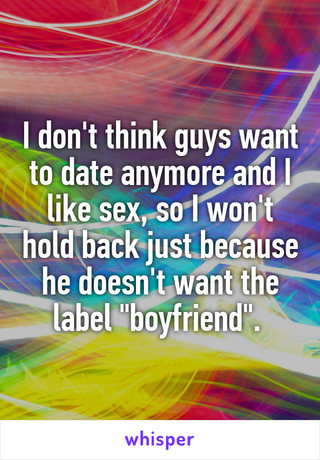 I don't think guys want to date anymore and I like sex, so I won't hold back just because he doesn't want the label "boyfriend". 