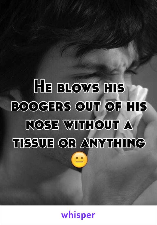 He blows his boogers out of his nose without a tissue or anything 😐