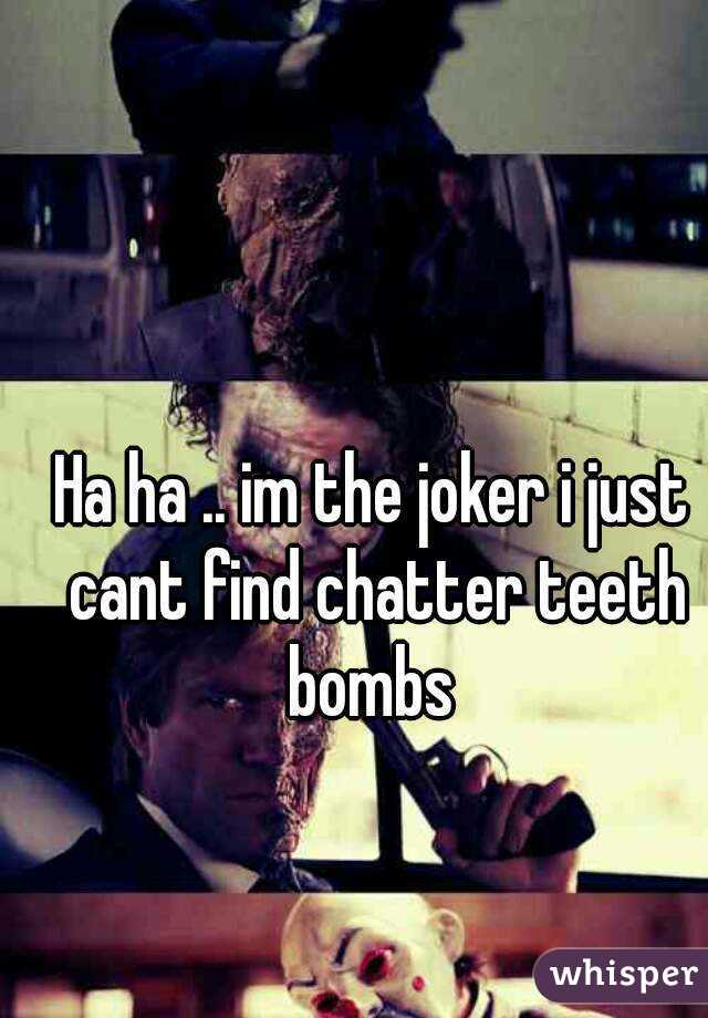 Ha ha .. im the joker i just cant find chatter teeth bombs 
