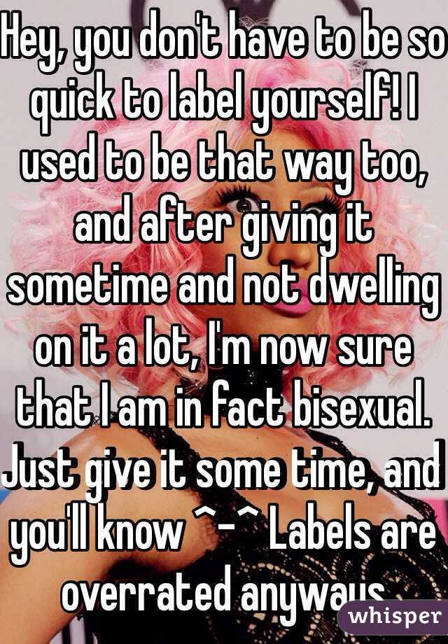 Hey, you don't have to be so quick to label yourself! I used to be that way too, and after giving it sometime and not dwelling on it a lot, I'm now sure that I am in fact bisexual. Just give it some time, and you'll know ^-^ Labels are overrated anyways