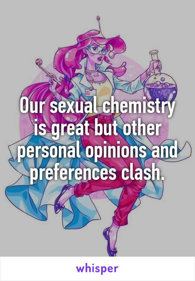 Our sexual chemistry is great but other personal opinions and preferences clash.