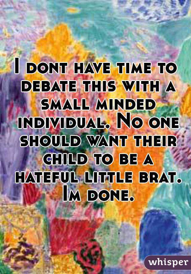 I dont have time to debate this with a small minded individual. No one should want their child to be a hateful little brat. Im done.