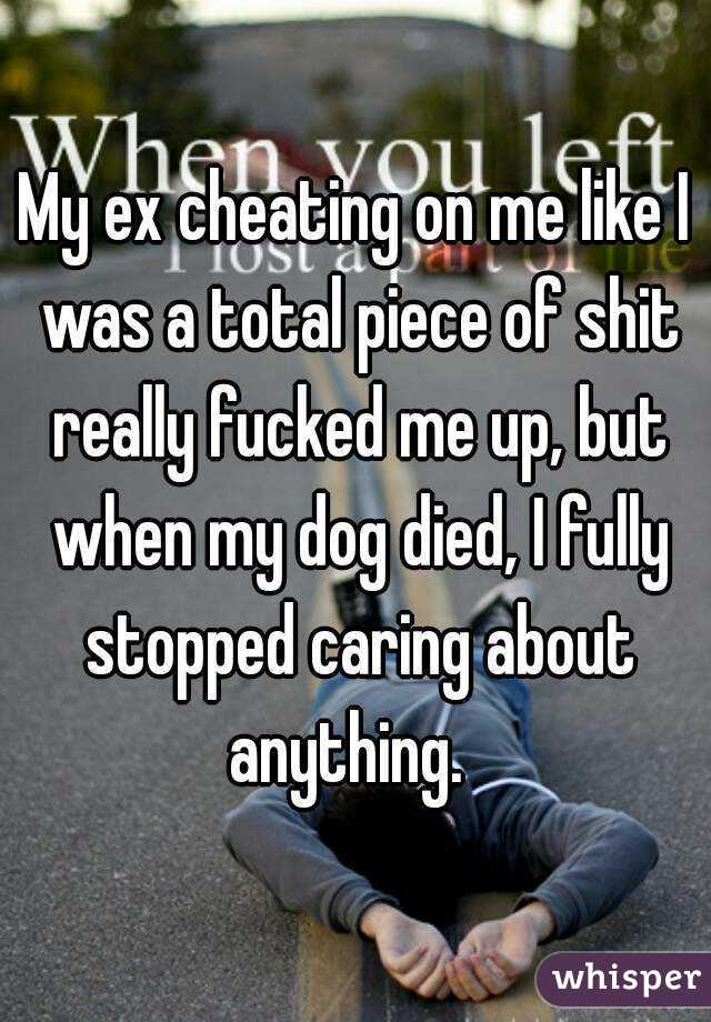 My ex cheating on me like I was a total piece of shit really fucked me up, but when my dog died, I fully stopped caring about anything.  