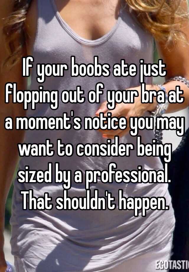 If your boobs ate just flopping out of your bra at a moment's notice you may