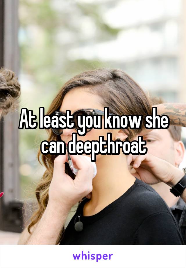 At least you know she can deepthroat
