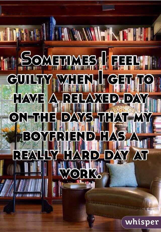 Sometimes I feel guilty when I get to have a relaxed day on the days that my boyfriend has a really hard day at work.