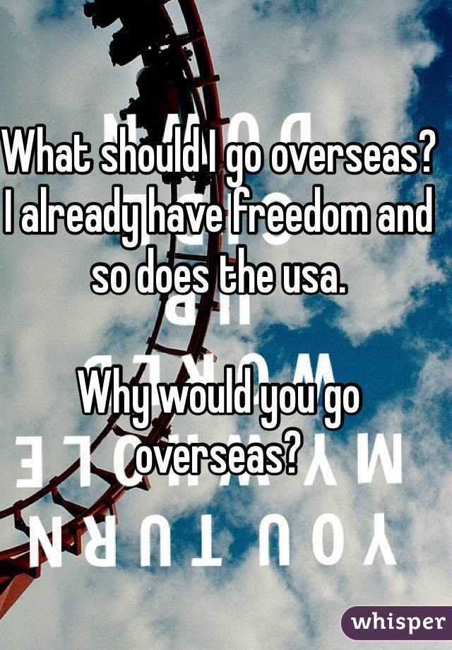 What should I go overseas? I already have freedom and so does the usa. 

Why would you go overseas?