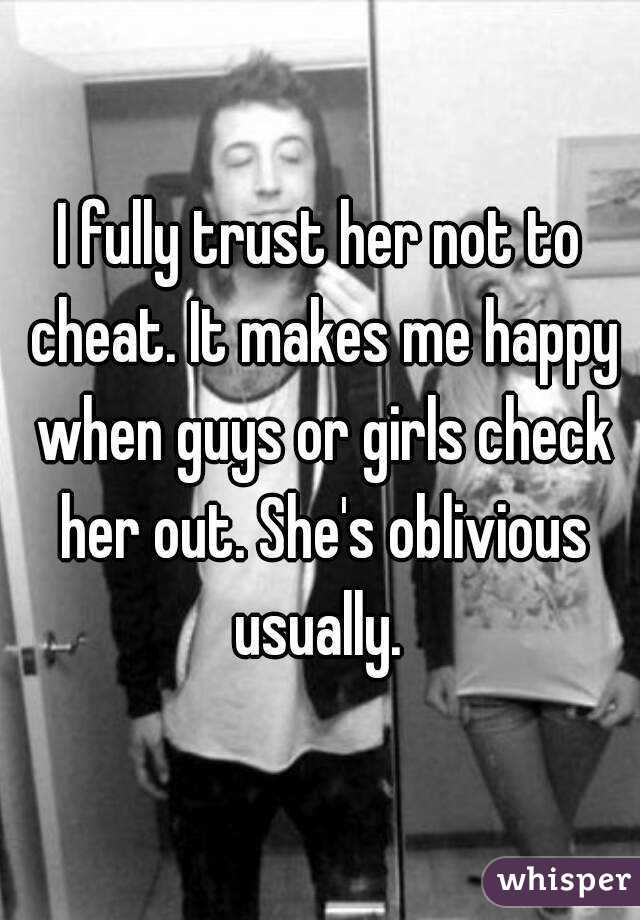 I fully trust her not to cheat. It makes me happy when guys or girls check her out. She's oblivious usually. 