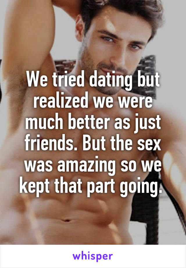 We tried dating but realized we were much better as just friends. But the sex was amazing so we kept that part going. 