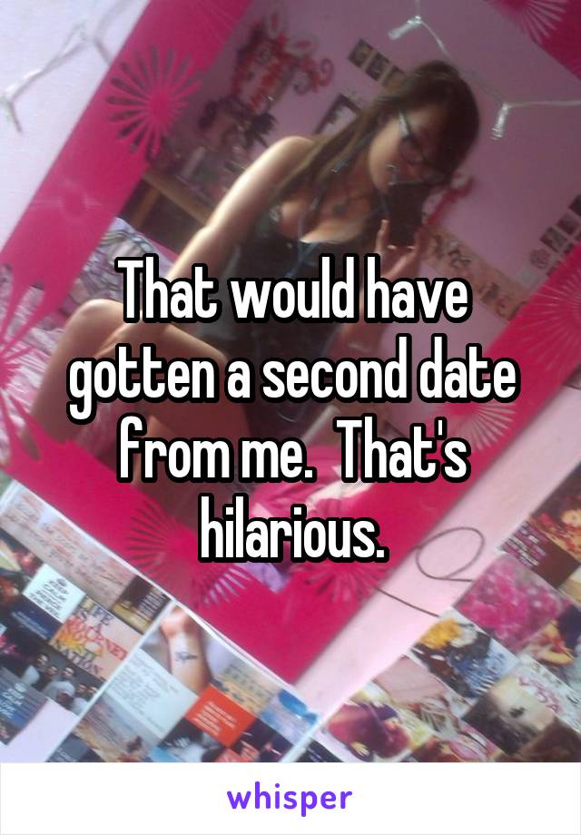 That would have gotten a second date from me.  That's hilarious.