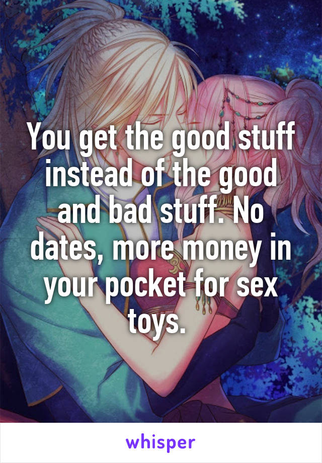 You get the good stuff instead of the good and bad stuff. No dates, more money in your pocket for sex toys. 