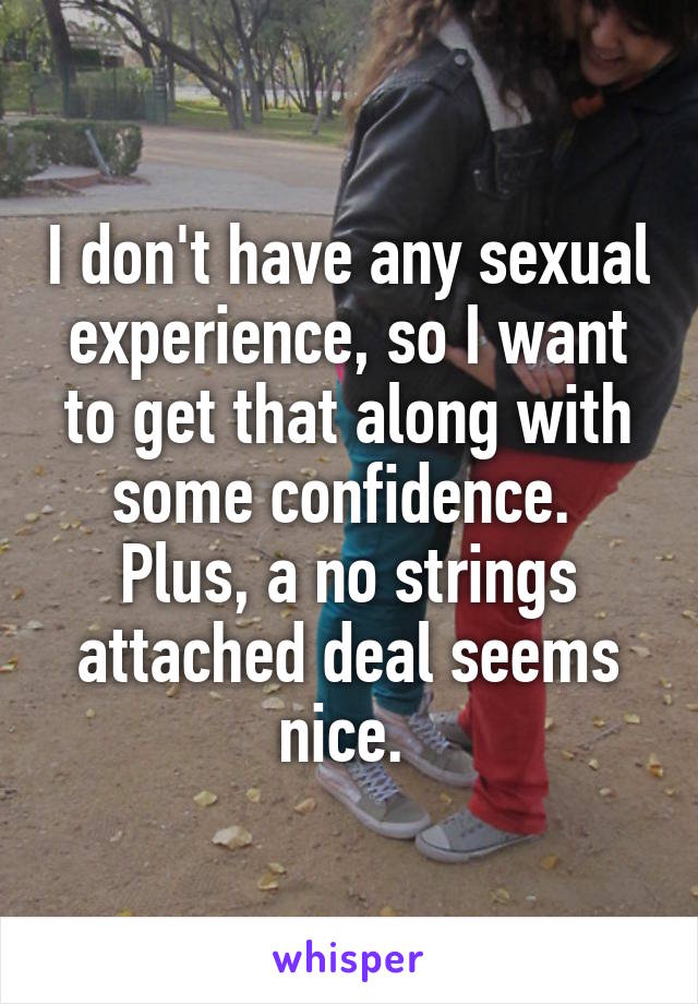 I don't have any sexual experience, so I want to get that along with some confidence. 
Plus, a no strings attached deal seems nice. 