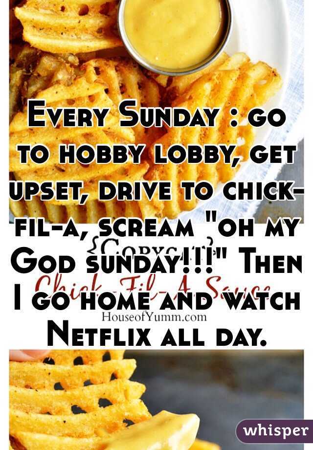 Every Sunday : go to hobby lobby, get upset, drive to chick-fil-a, scream "oh my God sunday!!!" Then I go home and watch Netflix all day. 