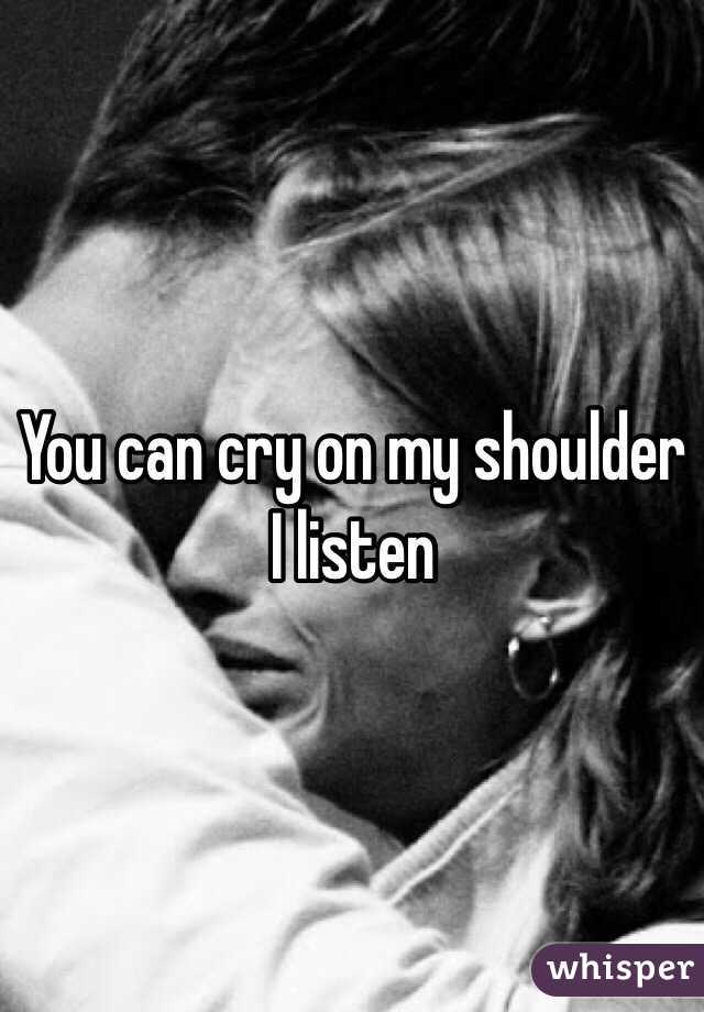 You can cry on my shoulder I listen 