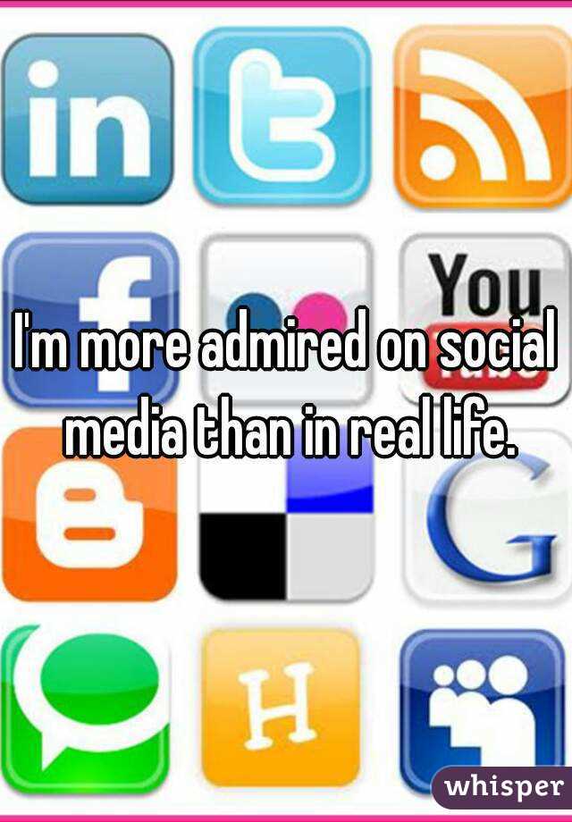 I'm more admired on social media than in real life.