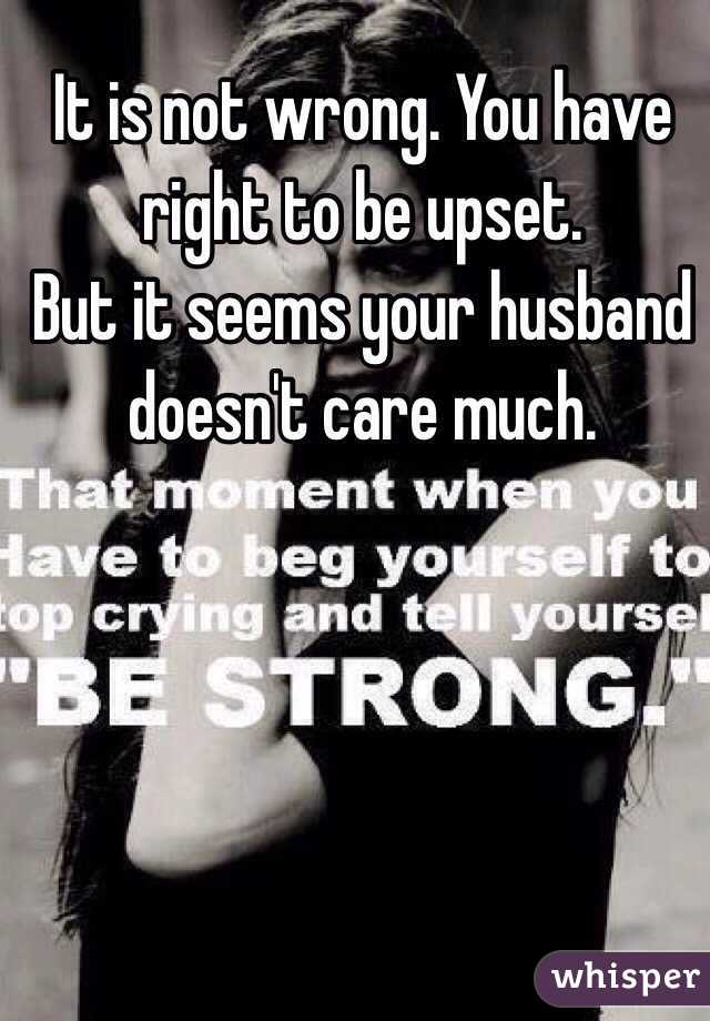 It is not wrong. You have right to be upset. 
But it seems your husband doesn't care much. 
